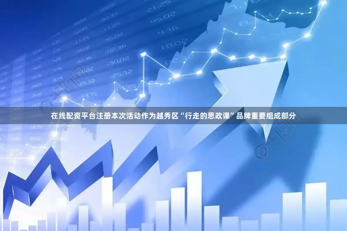 在线配资平台注册本次活动作为越秀区“行走的思政课”品牌重要组成部分