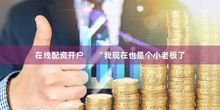 在线配资开户      “我现在也是个小老板了