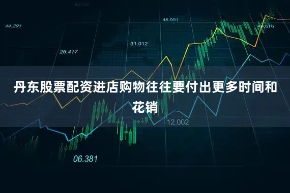 丹东股票配资进店购物往往要付出更多时间和花销