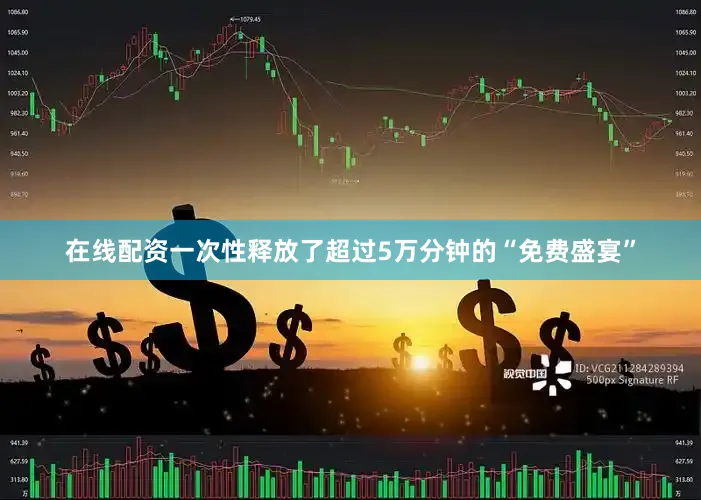 在线配资一次性释放了超过5万分钟的“免费盛宴”