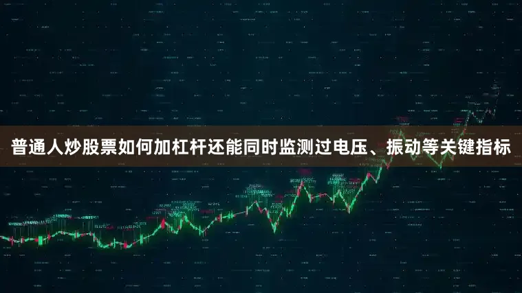 普通人炒股票如何加杠杆还能同时监测过电压、振动等关键指标