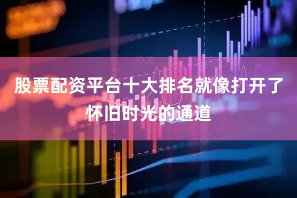 股票配资平台十大排名就像打开了怀旧时光的通道