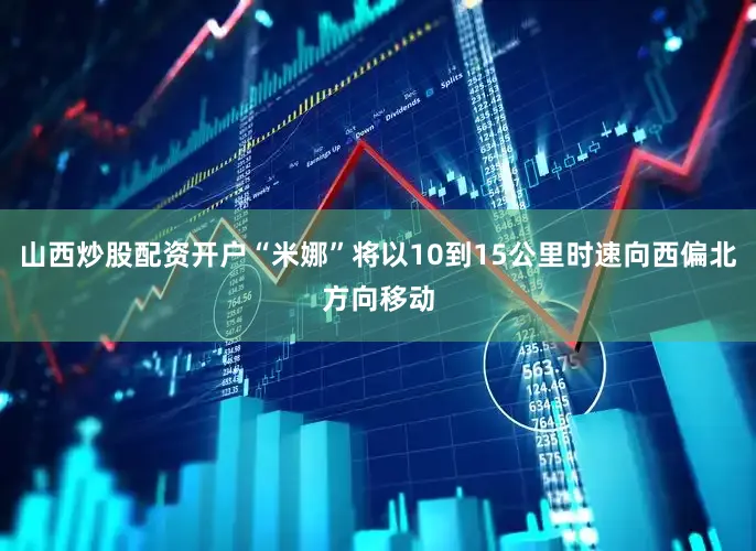 山西炒股配资开户“米娜”将以10到15公里时速向西偏北方向移动