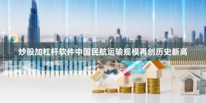 炒股加杠杆软件中国民航运输规模再创历史新高