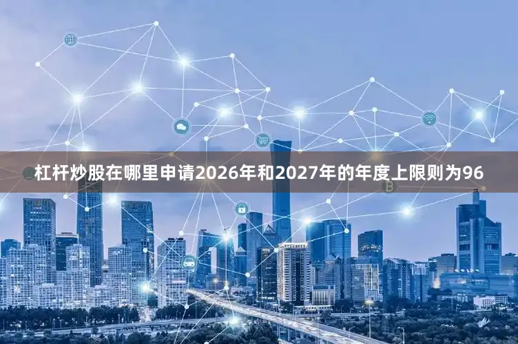 杠杆炒股在哪里申请2026年和2027年的年度上限则为96