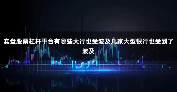 实盘股票杠杆平台有哪些大行也受波及几家大型银行也受到了波及