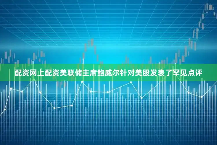 配资网上配资美联储主席鲍威尔针对美股发表了罕见点评