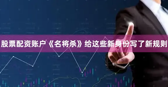 股票配资账户《名将杀》给这些新身份写了新规则