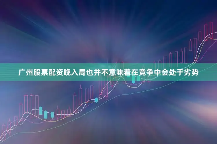广州股票配资晚入局也并不意味着在竞争中会处于劣势