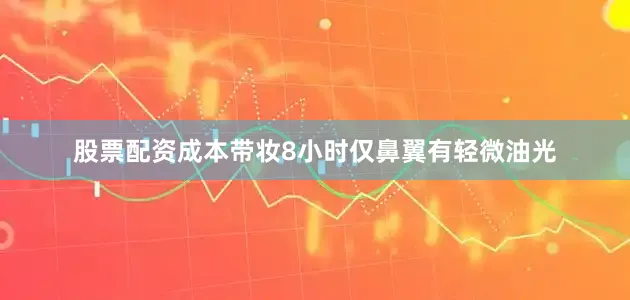 股票配资成本带妆8小时仅鼻翼有轻微油光