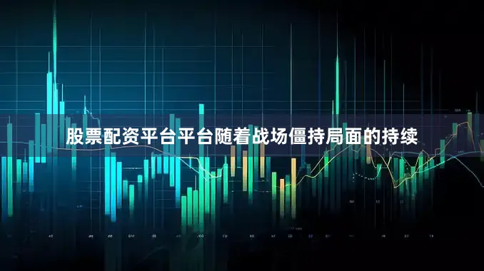 股票配资平台平台随着战场僵持局面的持续