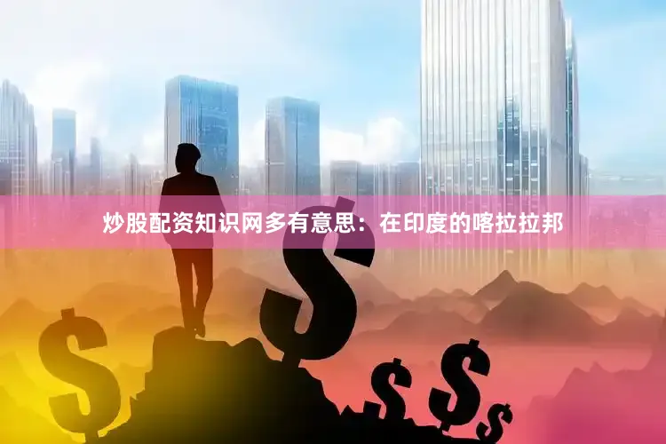 炒股配资知识网多有意思：在印度的喀拉拉邦