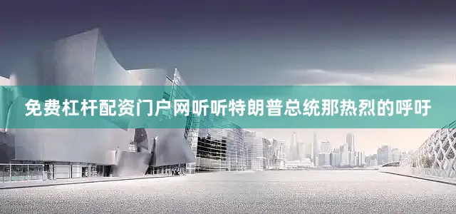免费杠杆配资门户网听听特朗普总统那热烈的呼吁