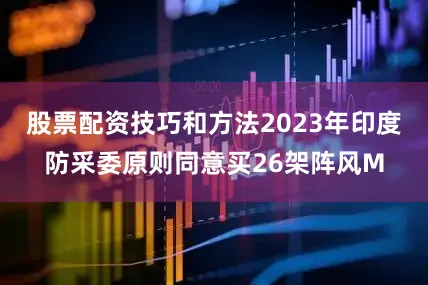 股票配资技巧和方法2023年印度防采委原则同意买26架阵风M