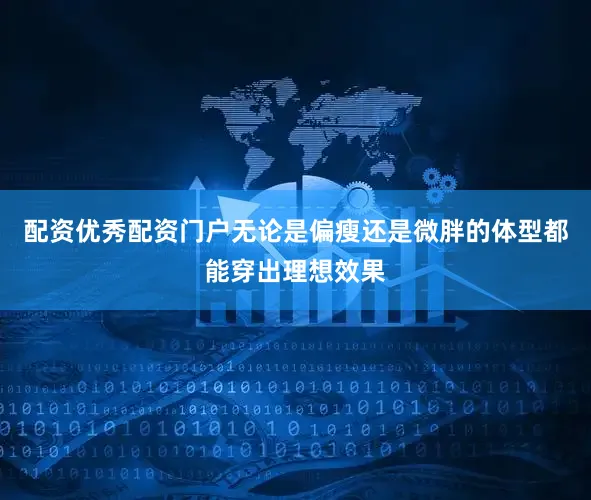 配资优秀配资门户无论是偏瘦还是微胖的体型都能穿出理想效果