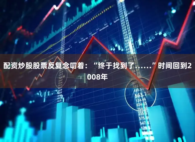 配资炒股股票反复念叨着：“终于找到了……”时间回到2008年