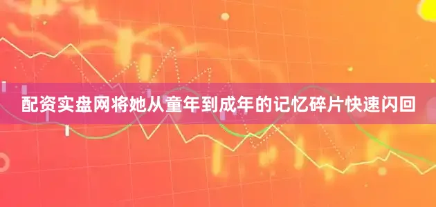 配资实盘网将她从童年到成年的记忆碎片快速闪回