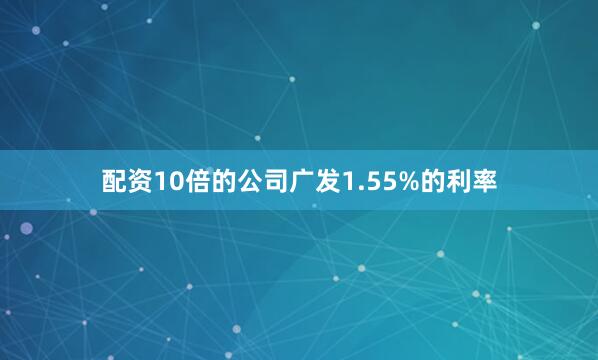 配资10倍的公司广发1.55%的利率