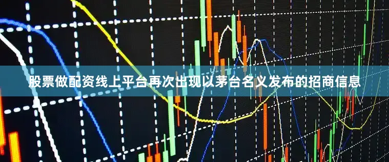 股票做配资线上平台再次出现以茅台名义发布的招商信息