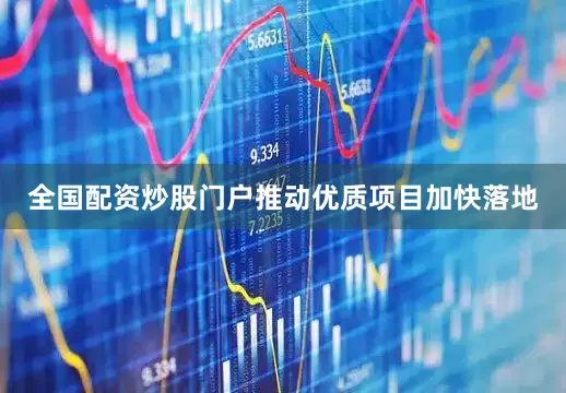 全国配资炒股门户推动优质项目加快落地