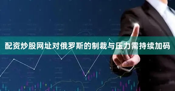 配资炒股网址对俄罗斯的制裁与压力需持续加码