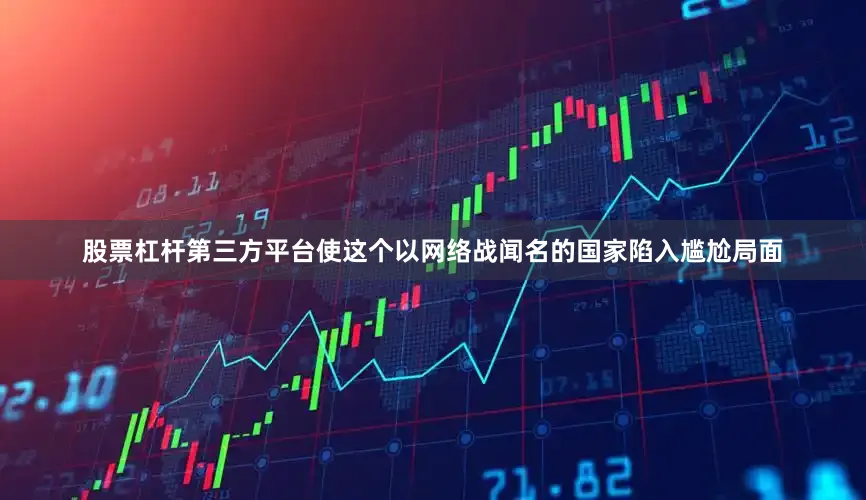 股票杠杆第三方平台使这个以网络战闻名的国家陷入尴尬局面